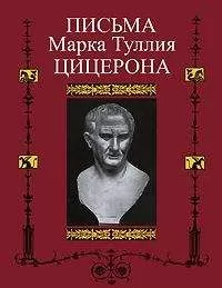 Марк Цицерон - Письма к Аттику, близким, брату Квинту, М. Бруту