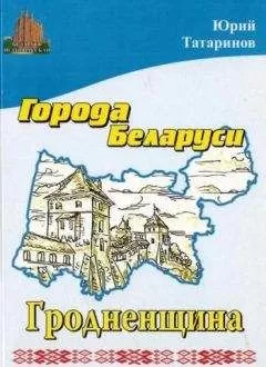 Юрий Татаринов - Города Беларуси в некоторых интересных исторических сведениях. Гродненщина