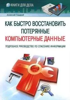 Алексей Гладкий - Как быстро восстановить потерянные компьютерные данные. Подробное руководство по спасению информации