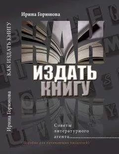 Ирина Горюнова - Как издать книгу. Советы литературного агента. (Пособие для начинающих писателей)