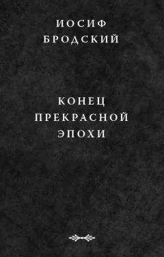 Иосиф Бродский - Конец прекрасной эпохи