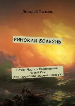 Дмитрий Паскаль - Римская болезнь. Поэма. Часть 3. Вырождение. Новый Рим (без нарушений современного УК)