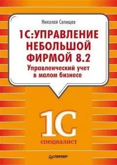 Николай Селищев - «1С. Управление небольшой фирмой 8.2». Управленческий учет в малом бизнесе