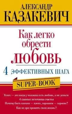 Александр Казакевич - Как легко обрести любовь: 4 эффективных шага