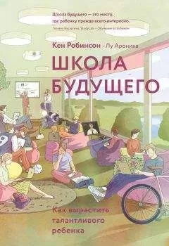 Кен Робинсон - Школа будущего. Как вырастить талантливого ребенка