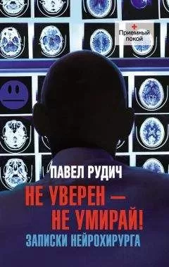 Павел Рудич - Не уверен – не умирай! Записки нейрохирурга