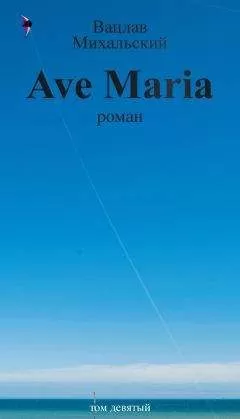 Вацлав Михальский - Собрание сочинений в десяти томах. Том девятый. Ave Maria
