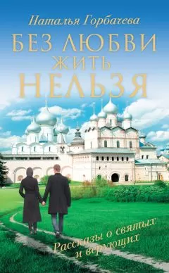 Наталья Горбачева - Без любви жить нельзя. Рассказы о святых и верующих