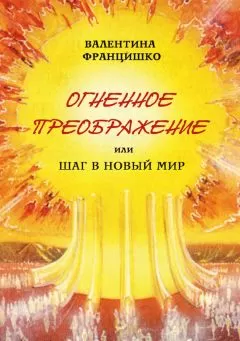 Валентина Францишко - Огненное Преображение, или Шаг в Новый Мир