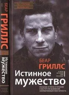 Беар Гриллс - Истинное мужество. Реальные истории о героизме и мастерстве выживания, сформировавшие мою личность