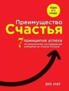 Шон Ачор - Преимущество счастья. 7 принципов успеха по результатам исследований компаний из списка Fortune