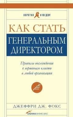 Джеффри Фокс - Как стать генеральным директором. Правила восхождения к вершинам власти в любой организации