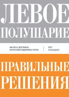 Фил Розенцвейг - Левое полушарие – правильные решения. Мыслить и действовать: как интуиция поддерживает логику
