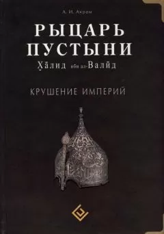 А. Акрам - Рыцарь пустыни. Халид ибн ал-Валйд. Крушение империй