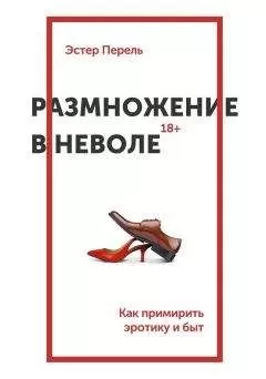 Эстер Перель - Размножение в неволе. Как примирить эротику и быт