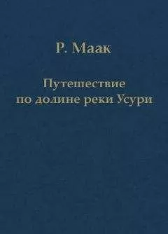 Ричард Маак - Путешествие по долине реки Усури. Том I.