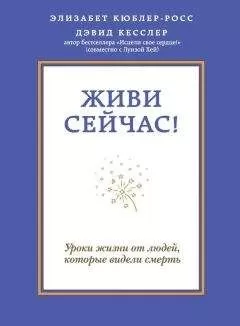 Дэвид Кесслер - Живи сейчас! Уроки жизни от людей, которые видели смерть
