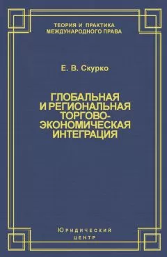 Елена Скурко - Глобальная и региональная торгово-экономическая интеграция. Эффективность правового регулирования