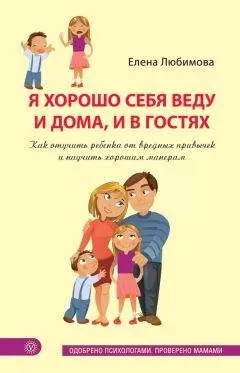 Елена Любимова - Я хорошо себя веду и дома, и в гостях. Как отучить ребенка от вредных привычек и научить хорошим манерам