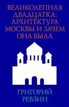 Григорий Ревзин - Великолепная двадцатка: архитектура Москвы и зачем она была
