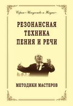 Коллектив авторов - Резонансная техника пения и речи. Методики мастеров. Сольное, хоровое пение, сценическая речь