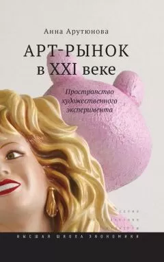 Анна Арутюнова - Арт-рынок в XXI веке. Пространство художественного эксперимента