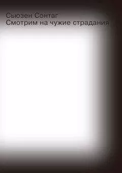 Сьюзен Сонтаг - Смотрим на чужие страдания