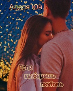 Если выберешь любовь (СИ) - Юн Алеся