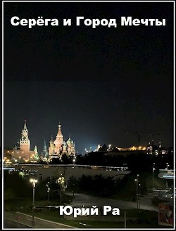 Серега и Город Мечты (СИ) - Ра Юрий