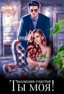 Ты моя&#33; Иллюзия счастья (СИ) - "Walentina"