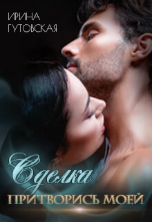 Сделка. Притворись моей (СИ) - Гутовская Ирина