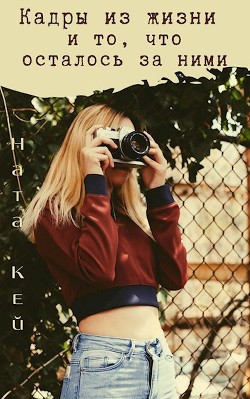 Кадры из жизни и то, что осталось за ними (СИ) - Кей Ната
