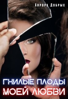 Гнилые плоды моей любви (СИ) - Добрых Аврора