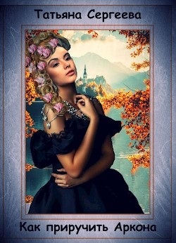 Как приручить Аркона (СИ) - Сергеева Татьяна Михайловна "Сергеева Татьяна"
