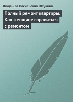 Полный ремонт квартиры. Как женщине справиться с ремонтом - Штукина Людмила Васильевна