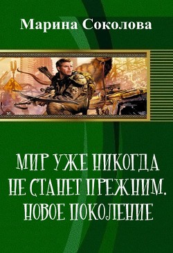 Мир уже никогда не станет прежним. Новое поколение (СИ) - Соколова Марина Александровна "Marna"