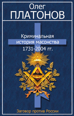 Криминальная история масонства 1731–2004 года - Платонов Олег Анатольевич
