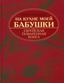 На кухне моей бабушки: еврейская поваренная книга - Люкимсон Петр Ефимович