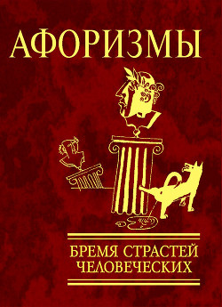 Афоризмы. Бремя страстей человеческих - Коллектив авторов
