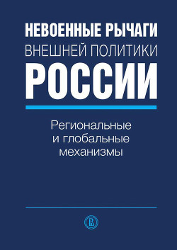 Невоенные рычаги внешней политики России. Региональные и глобальные механизмы - Коллектив авторов