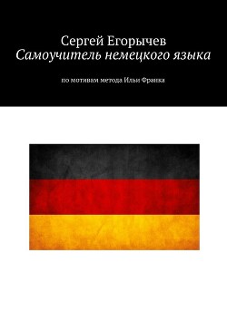 Самоучитель немецкого языка. По мотивам метода Ильи Франка - Егорычев Сергей