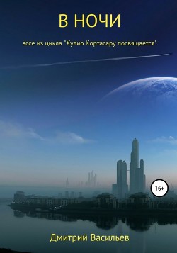 В ночи (эссе из цикла "Хулио Кортасару посвящается") - Васильев Дмитрий Анатольевич