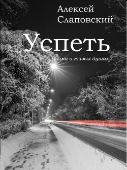 Успеть. Поэма о живых душах - Слаповский Алексей Иванович