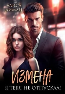 Измена. Я тебя не отпускал&#33; (СИ) - Лиман Алиса