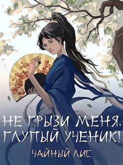 Не грызи меня, глупый ученик! (СИ) - "Чайный Лис"