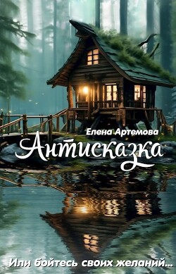 Антисказка. Или бойтесь своих желаний (СИ) - Артемова Елена
