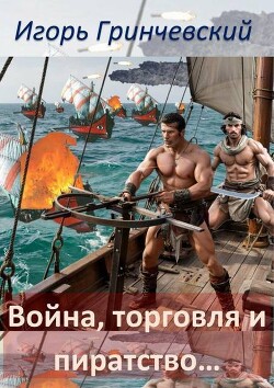 Война, торговля и пиратство… (СИ) - Гринчевский Игорь Леонидович