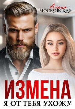 Измена. Я от тебя ухожу (СИ) - Московская Алена