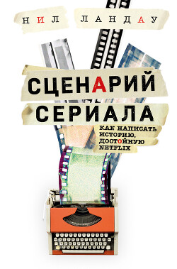 Сценарий сериала. Как написать историю, достойную Нетфликса - Ландау Нил