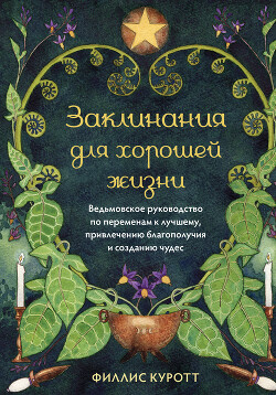 Заклинания для хорошей жизни. Ведьмовское руководство по переменам к лучшему, привлечению благополучия и созданию чудес - Куротт Филлис
